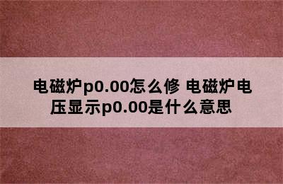 电磁炉p0.00怎么修 电磁炉电压显示p0.00是什么意思